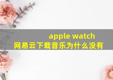 apple watch网易云下载音乐为什么没有